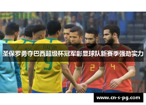 圣保罗勇夺巴西超级杯冠军彰显球队新赛季强劲实力 圣保罗勇夺巴西超级杯冠军彰显球队新赛季强劲实力