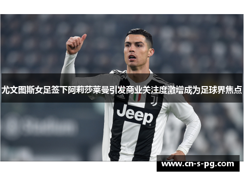 尤文图斯女足签下阿莉莎莱曼引发商业关注度激增成为足球界焦点 尤文图斯女足签下阿莉莎莱曼引发商业关注度激增成为足球界焦点