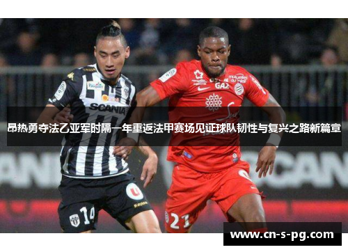 昂热勇夺法乙亚军时隔一年重返法甲赛场见证球队韧性与复兴之路新篇章 昂热勇夺法乙亚军时隔一年重返法甲赛场见证球队韧性与复兴之路新篇章