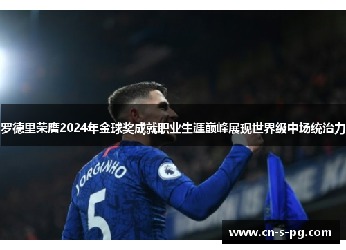 罗德里荣膺2024年金球奖成就职业生涯巅峰展现世界级中场统治力 罗德里荣膺2024年金球奖成就职业生涯巅峰展现世界级中场统治力