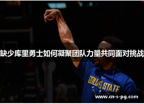 缺少库里勇士如何凝聚团队力量共同面对挑战 缺少库里勇士如何凝聚团队力量共同面对挑战