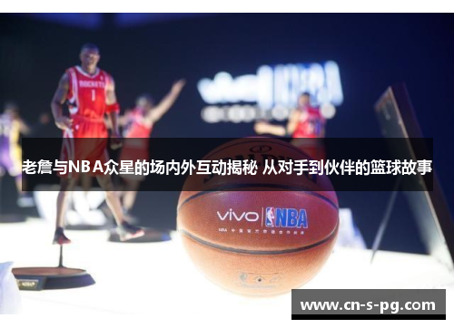 老詹与NBA众星的场内外互动揭秘 从对手到伙伴的篮球故事 老詹与NBA众星的场内外互动揭秘 从对手到伙伴的篮球故事