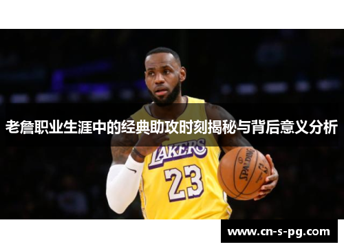老詹职业生涯中的经典助攻时刻揭秘与背后意义分析 老詹职业生涯中的经典助攻时刻揭秘与背后意义分析