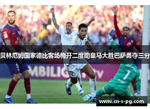 贝林厄姆国家德比客场梅开二度助皇马大胜巴萨勇夺三分