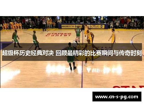 超级杯历史经典对决 回顾最精彩的比赛瞬间与传奇时刻