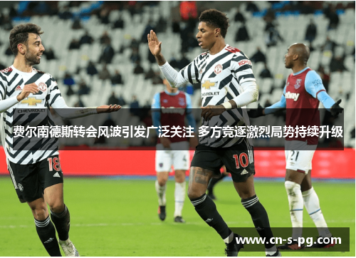 费尔南德斯转会风波引发广泛关注 多方竞逐激烈局势持续升级