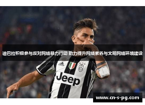 迪巴拉积极参与反对网络暴力行动 助力提升网络素养与文明网络环境建设