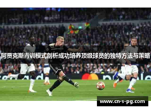 阿贾克斯青训模式剖析成功培养顶级球员的独特方法与策略