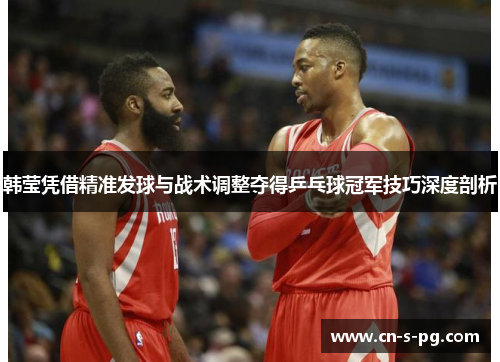 韩莹凭借精准发球与战术调整夺得乒乓球冠军技巧深度剖析