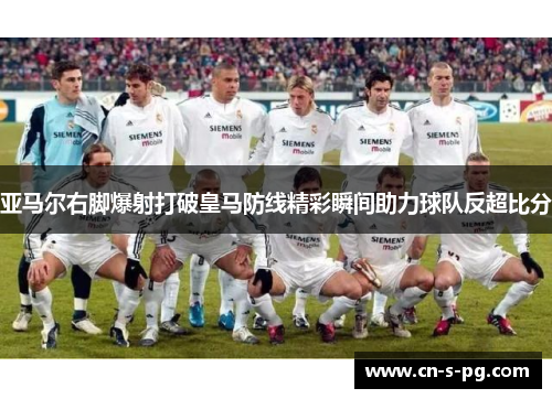 亚马尔右脚爆射打破皇马防线精彩瞬间助力球队反超比分