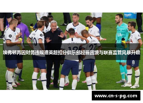 埃弗顿再因财务违规遭英超扣分俱乐部经营困境与联赛监管风暴升级