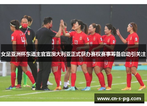 女足亚洲杯东道主官宣澳大利亚正式获办赛权赛事筹备启动引关注 女足亚洲杯东道主官宣澳大利亚正式获办赛权赛事筹备启动引关注