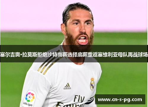 塞尔吉奥·拉莫斯拒绝沙特高薪选择底薪重返塞维利亚母队再战球场 塞尔吉奥·拉莫斯拒绝沙特高薪选择底薪重返塞维利亚母队再战球场