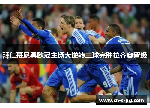 拜仁慕尼黑欧冠主场大逆转三球完胜拉齐奥晋级 拜仁慕尼黑欧冠主场大逆转三球完胜拉齐奥晋级