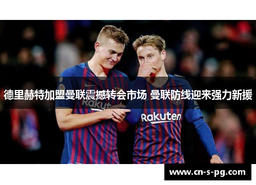 德里赫特加盟曼联震撼转会市场 曼联防线迎来强力新援 德里赫特加盟曼联震撼转会市场 曼联防线迎来强力新援