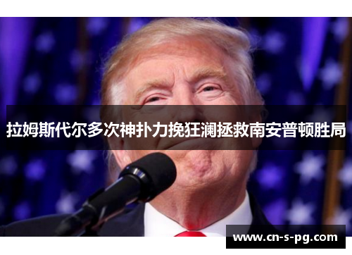 拉姆斯代尔多次神扑力挽狂澜拯救南安普顿胜局 拉姆斯代尔多次神扑力挽狂澜拯救南安普顿胜局