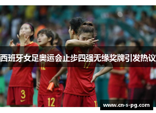 西班牙女足奥运会止步四强无缘奖牌引发热议