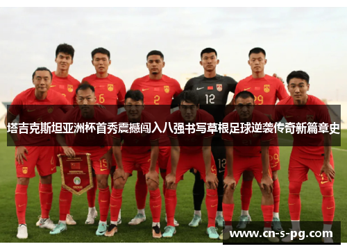 塔吉克斯坦亚洲杯首秀震撼闯入八强书写草根足球逆袭传奇新篇章史 塔吉克斯坦亚洲杯首秀震撼闯入八强书写草根足球逆袭传奇新篇章史