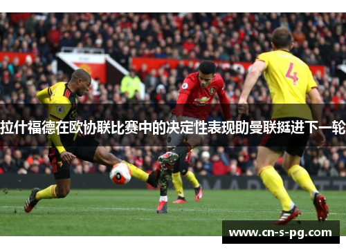 拉什福德在欧协联比赛中的决定性表现助曼联挺进下一轮 拉什福德在欧协联比赛中的决定性表现助曼联挺进下一轮