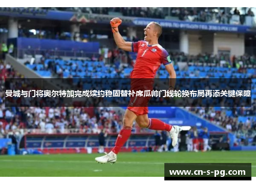 曼城与门将奥尔特加完成续约稳固替补席瓜帅门线轮换布局再添关键保障 曼城与门将奥尔特加完成续约稳固替补席瓜帅门线轮换布局再添关键保障