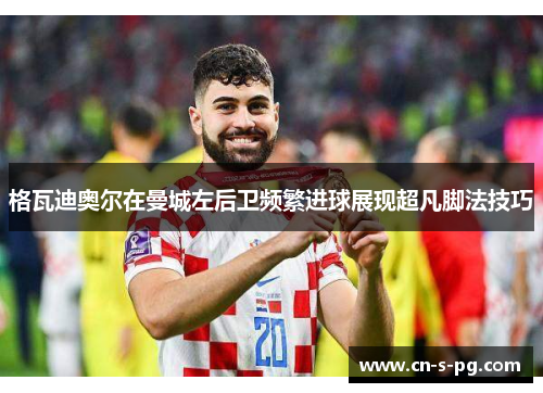 格瓦迪奥尔在曼城左后卫频繁进球展现超凡脚法技巧 格瓦迪奥尔在曼城左后卫频繁进球展现超凡脚法技巧
