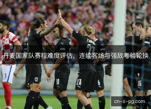 丹麦国家队赛程难度评估，连续客场与强敌考验轮换