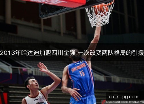 2013年哈达迪加盟四川金强 一次改变两队格局的引援 2013年哈达迪加盟四川金强 一次改变两队格局的引援