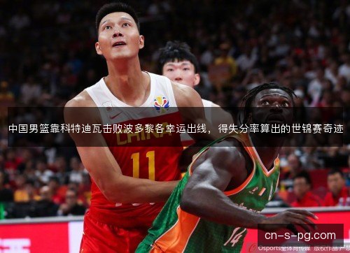 中国男篮靠科特迪瓦击败波多黎各幸运出线，得失分率算出的世锦赛奇迹